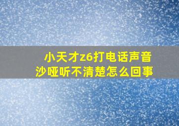 小天才z6打电话声音沙哑听不清楚怎么回事