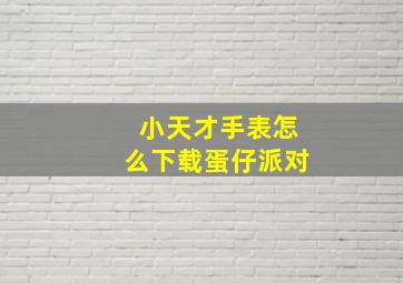 小天才手表怎么下载蛋仔派对