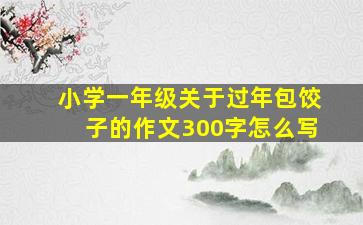 小学一年级关于过年包饺子的作文300字怎么写