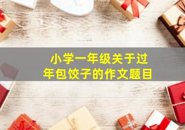 小学一年级关于过年包饺子的作文题目