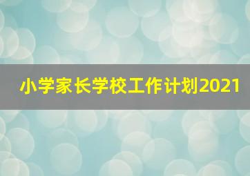 小学家长学校工作计划2021