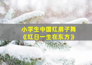 小学生中国红扇子舞《红日一生在东方》