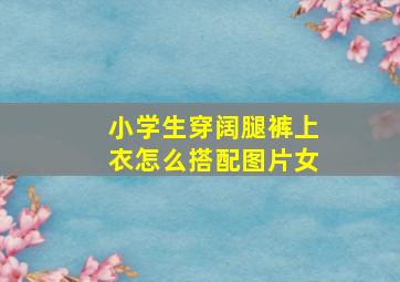 小学生穿阔腿裤上衣怎么搭配图片女