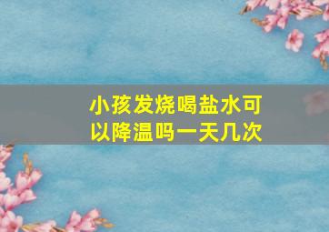 小孩发烧喝盐水可以降温吗一天几次