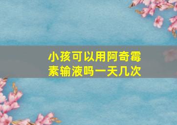 小孩可以用阿奇霉素输液吗一天几次