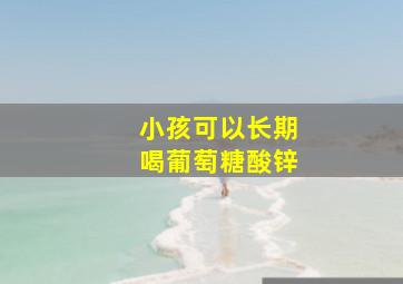 小孩可以长期喝葡萄糖酸锌