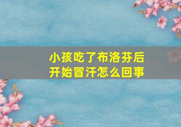 小孩吃了布洛芬后开始冒汗怎么回事