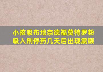 小孩吸布地奈德福莫特罗粉吸入剂停药几天后出现震颤