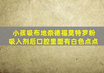 小孩吸布地奈德福莫特罗粉吸入剂后口腔里面有白色点点