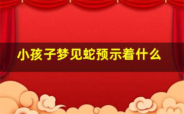 小孩子梦见蛇预示着什么