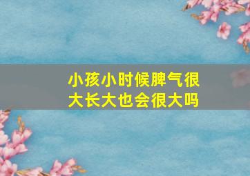 小孩小时候脾气很大长大也会很大吗