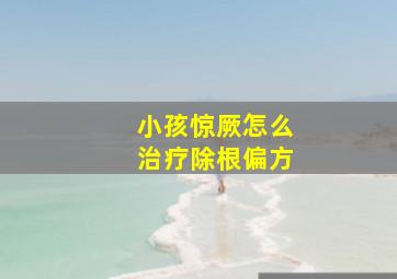 小孩惊厥怎么治疗除根偏方