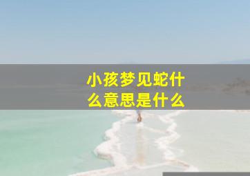 小孩梦见蛇什么意思是什么