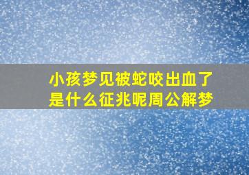 小孩梦见被蛇咬出血了是什么征兆呢周公解梦