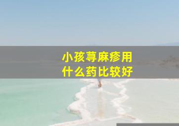 小孩荨麻疹用什么药比较好