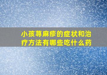 小孩荨麻疹的症状和治疗方法有哪些吃什么药