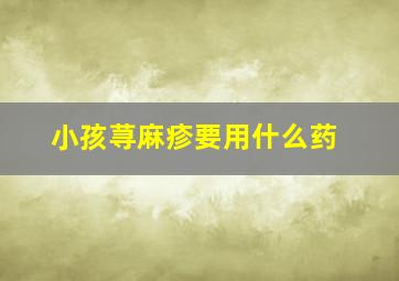 小孩荨麻疹要用什么药