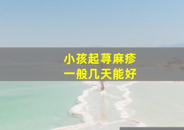 小孩起荨麻疹一般几天能好