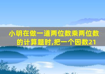 小明在做一道两位数乘两位数的计算题时,把一个因数21