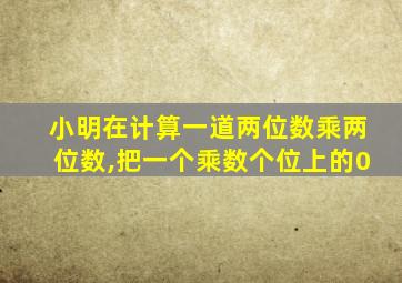 小明在计算一道两位数乘两位数,把一个乘数个位上的0