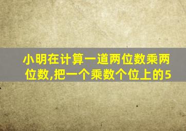 小明在计算一道两位数乘两位数,把一个乘数个位上的5