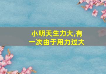 小明天生力大,有一次由于用力过大