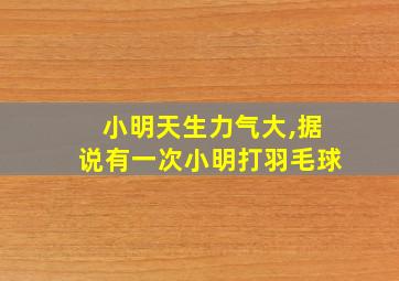 小明天生力气大,据说有一次小明打羽毛球