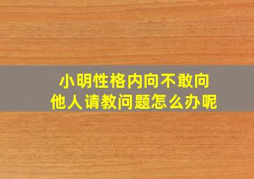 小明性格内向不敢向他人请教问题怎么办呢