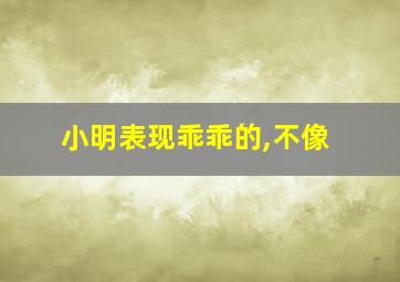 小明表现乖乖的,不像