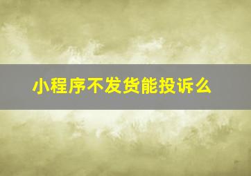 小程序不发货能投诉么