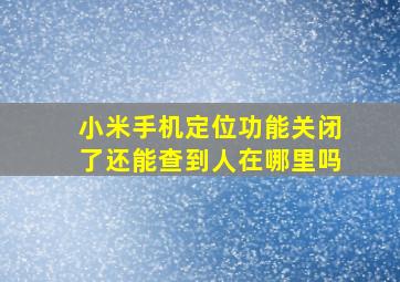 小米手机定位功能关闭了还能查到人在哪里吗