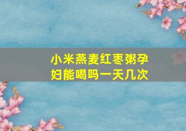 小米燕麦红枣粥孕妇能喝吗一天几次