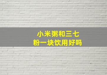 小米粥和三七粉一块饮用好吗