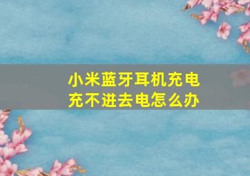 小米蓝牙耳机充电充不进去电怎么办