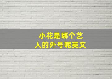 小花是哪个艺人的外号呢英文