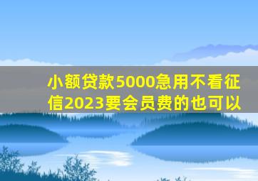 小额贷款5000急用不看征信2023要会员费的也可以