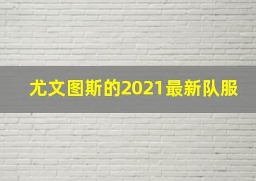 尤文图斯的2021最新队服