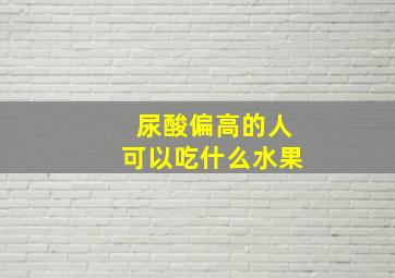 尿酸偏高的人可以吃什么水果