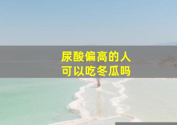 尿酸偏高的人可以吃冬瓜吗