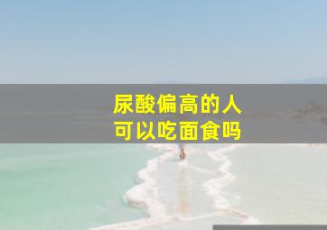 尿酸偏高的人可以吃面食吗