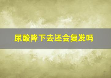 尿酸降下去还会复发吗