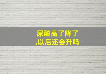 尿酸高了降了,以后还会升吗