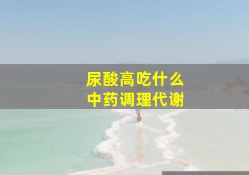 尿酸高吃什么中药调理代谢