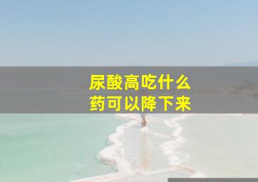 尿酸高吃什么药可以降下来