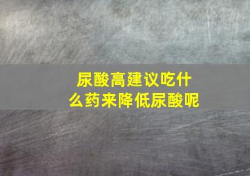 尿酸高建议吃什么药来降低尿酸呢