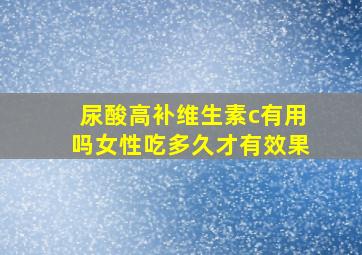 尿酸高补维生素c有用吗女性吃多久才有效果