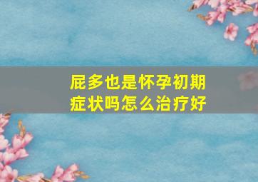 屁多也是怀孕初期症状吗怎么治疗好