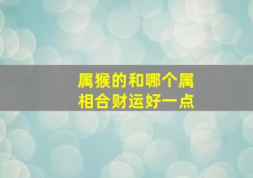 属猴的和哪个属相合财运好一点