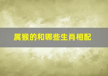 属猴的和哪些生肖相配