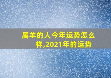 属羊的人今年运势怎么样,2021年的运势